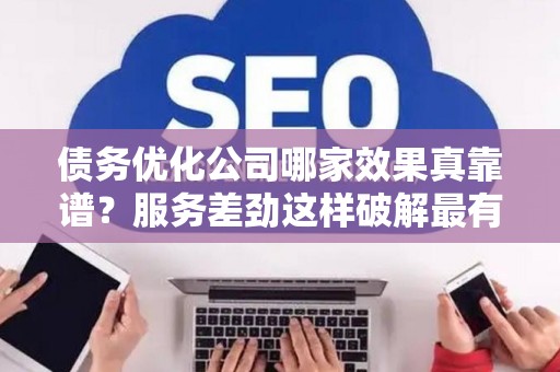 债务优化公司哪家效果真靠谱？服务差劲这样破解最有效