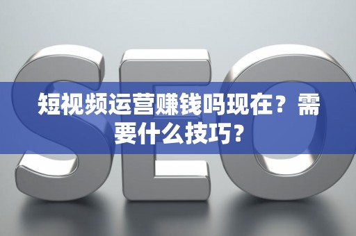 短视频运营赚钱吗现在？需要什么技巧？