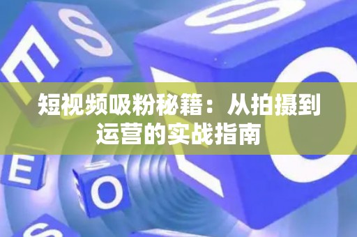 短视频吸粉秘籍：从拍摄到运营的实战指南
