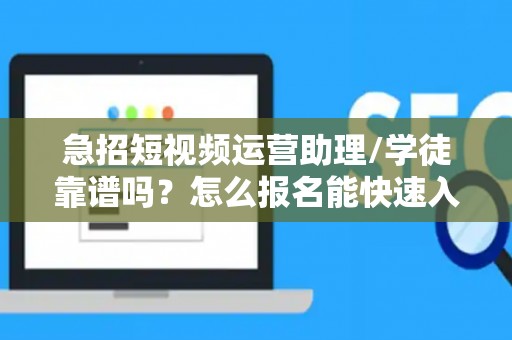 急招短视频运营助理/学徒靠谱吗？怎么报名能快速入职？