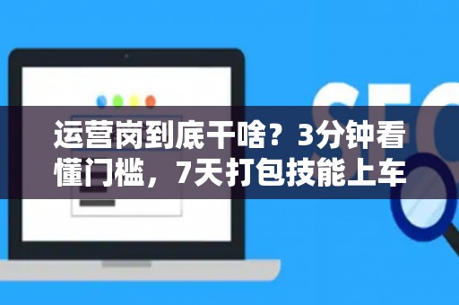 运营岗到底干啥？3分钟看懂门槛，7天打包技能上车！