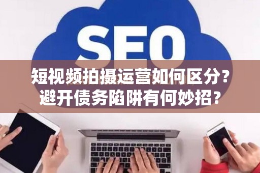 短视频拍摄运营如何区分？避开债务陷阱有何妙招？