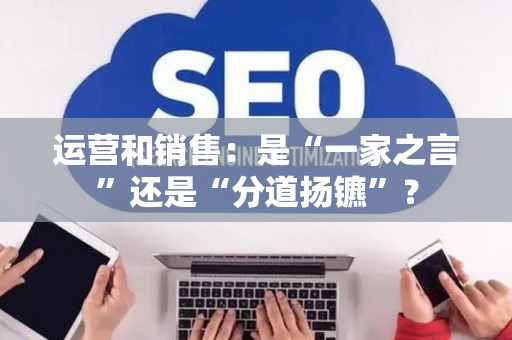 运营和销售：是“一家之言”还是“分道扬镳”？