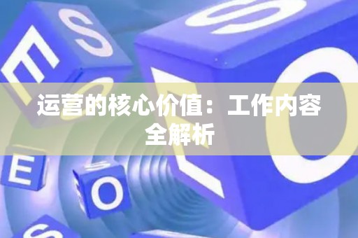 运营的核心价值：工作内容全解析