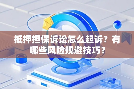 抵押担保诉讼怎么起诉？有哪些风险规避技巧？