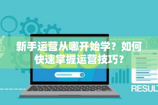 新手运营从哪开始学？如何快速掌握运营技巧？