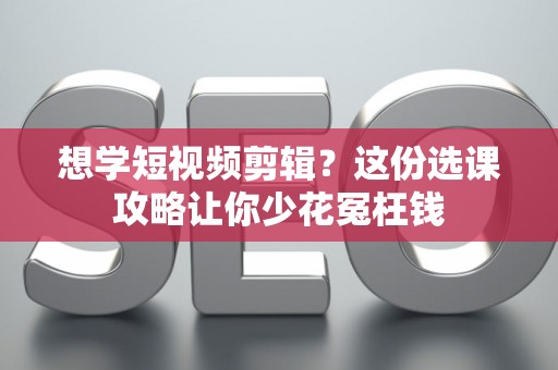 想学短视频剪辑？这份选课攻略让你少花冤枉钱